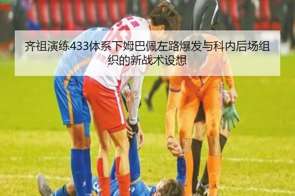 齐祖演练433体系下姆巴佩左路爆发与科内后场组织的新战术设想